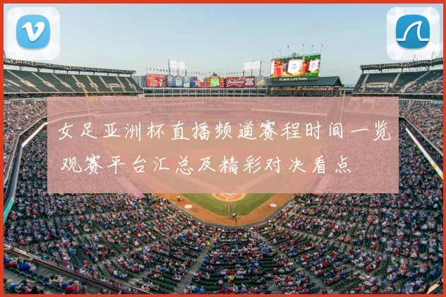 女足亚洲杯直播频道赛程时间一览 观赛平台汇总及精彩对决看点