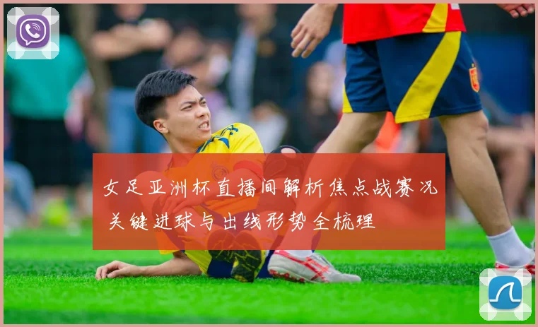 女足亚洲杯直播间解析焦点战赛况 关键进球与出线形势全梳理