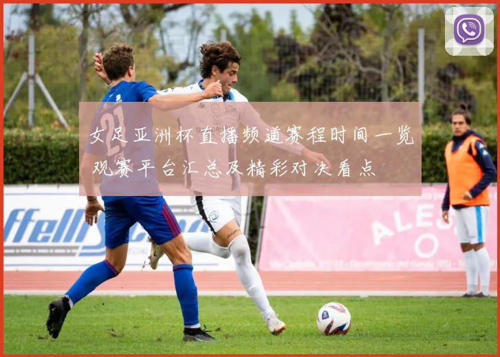 女足亚洲杯直播频道赛程时间一览 观赛平台汇总及精彩对决看点