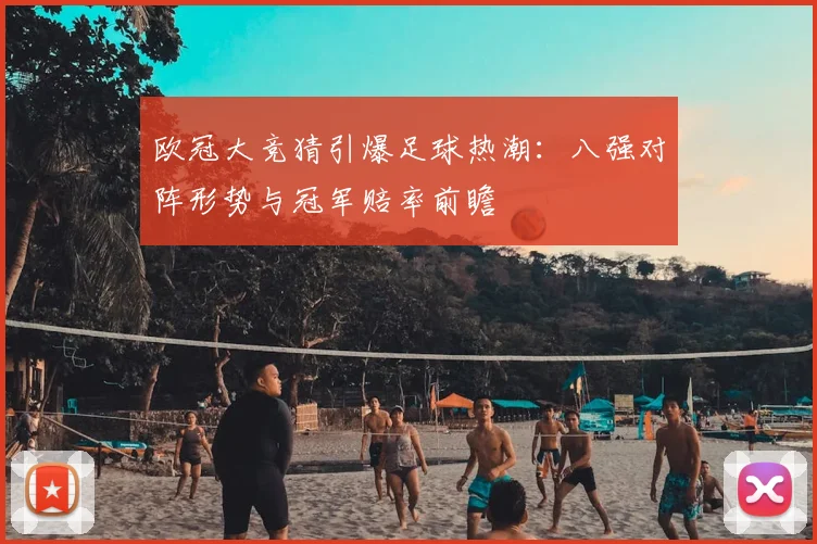 欧冠大竞猜引爆足球热潮：八强对阵形势与冠军赔率前瞻