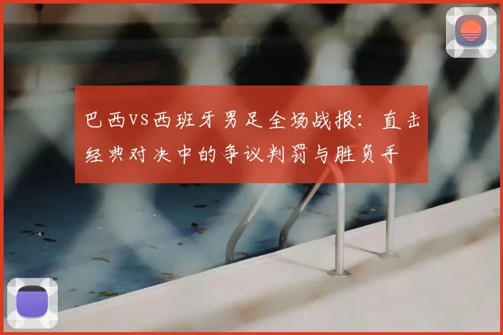 巴西vs西班牙男足全场战报：直击经典对决中的争议判罚与胜负手