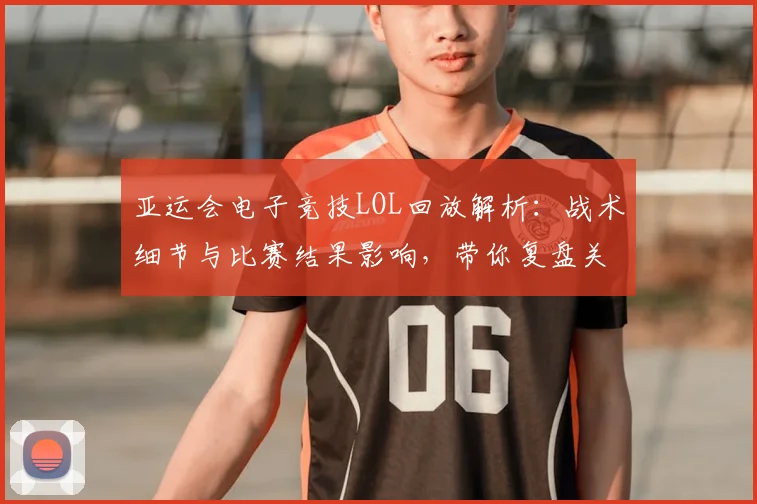 亚运会电子竞技LOL回放解析：战术细节与比赛结果影响，带你复盘关键对局