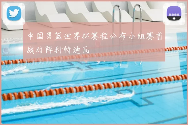 中国男篮世界杯赛程公布小组赛首战对阵科特迪瓦