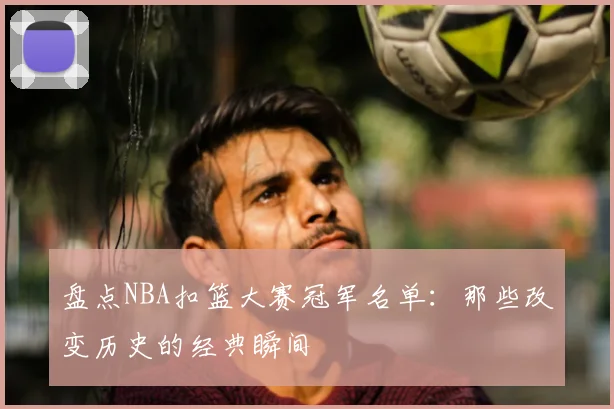 盘点NBA扣篮大赛冠军名单：那些改变历史的经典瞬间