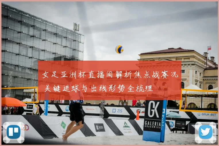 女足亚洲杯直播间解析焦点战赛况 关键进球与出线形势全梳理