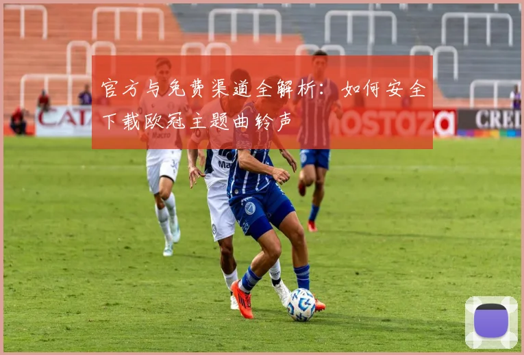 官方与免费渠道全解析：如何安全下载欧冠主题曲铃声