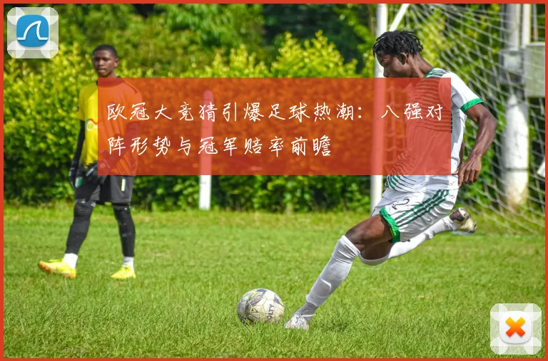 欧冠大竞猜引爆足球热潮：八强对阵形势与冠军赔率前瞻