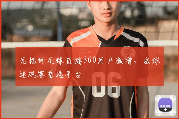 无插件足球直播360用户激增，成球迷观赛首选平台