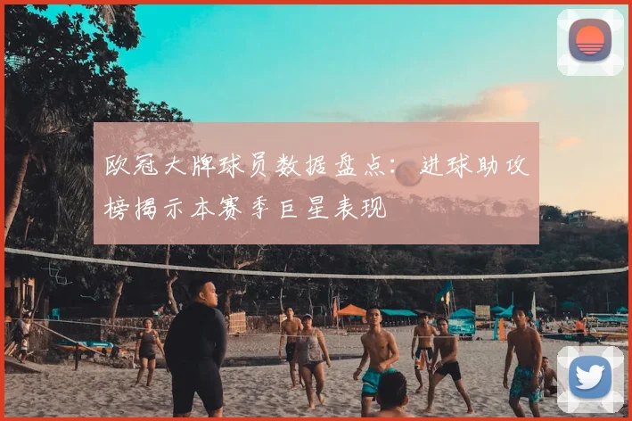 欧冠大牌球员数据盘点：进球助攻榜揭示本赛季巨星表现