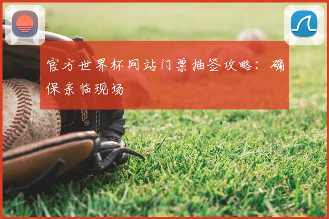 官方世界杯网站门票抽签攻略：确保亲临现场