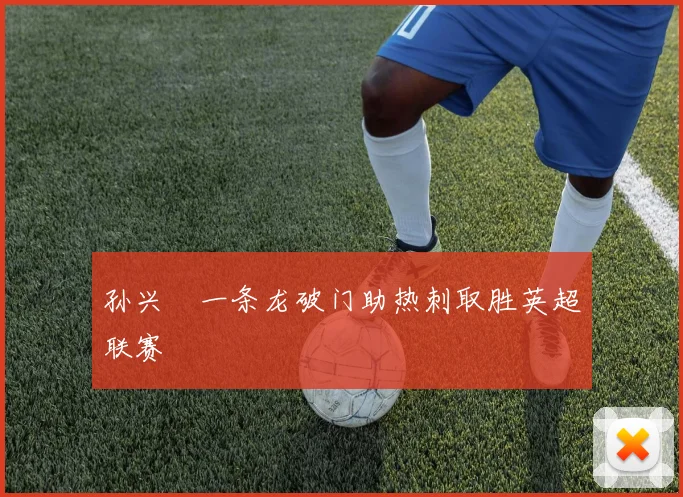 孙兴慜一条龙破门助热刺取胜英超联赛