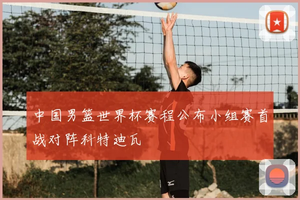 中国男篮世界杯赛程公布小组赛首战对阵科特迪瓦