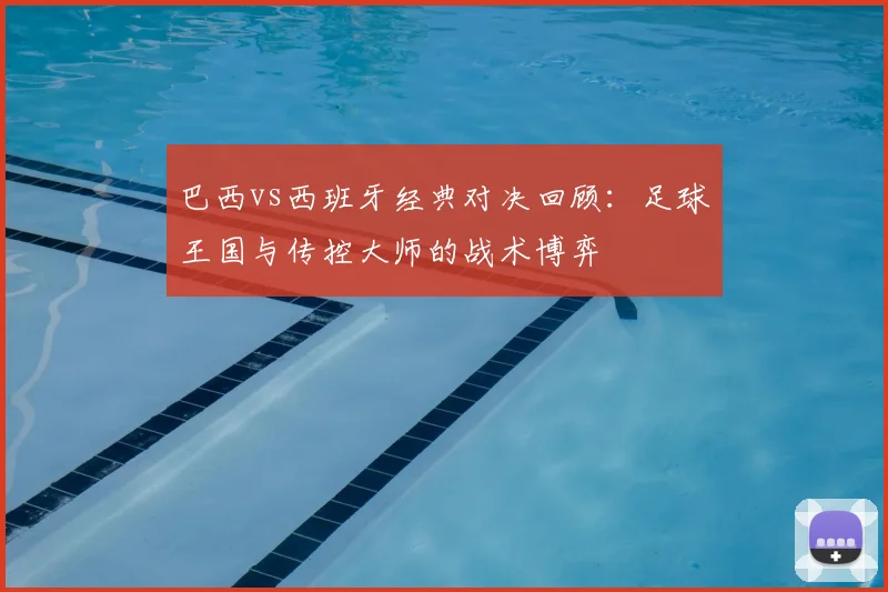 巴西vs西班牙经典对决回顾：足球王国与传控大师的战术博弈