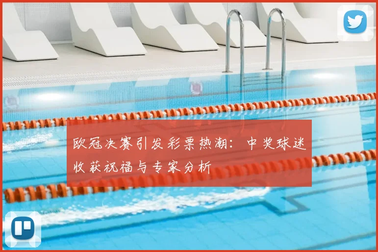欧冠决赛引发彩票热潮：中奖球迷收获祝福与专家分析