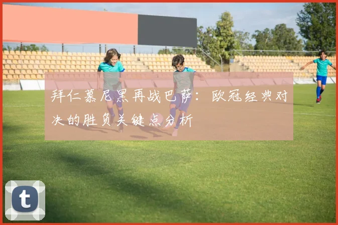 拜仁慕尼黑再战巴萨：欧冠经典对决的胜负关键点分析