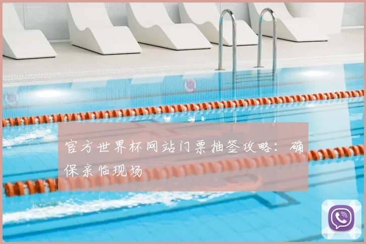 官方世界杯网站门票抽签攻略：确保亲临现场