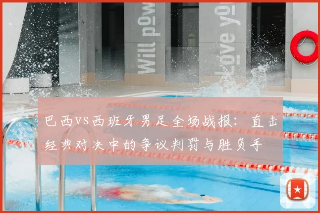 巴西vs西班牙男足全场战报：直击经典对决中的争议判罚与胜负手