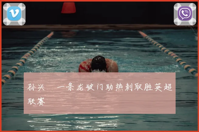 孙兴慜一条龙破门助热刺取胜英超联赛