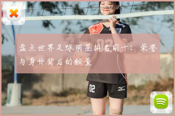 盘点世界足球明星排名前十：荣誉与身价背后的较量